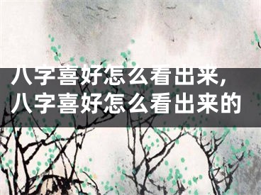 八字喜好怎么看出来,八字喜好怎么看出来的