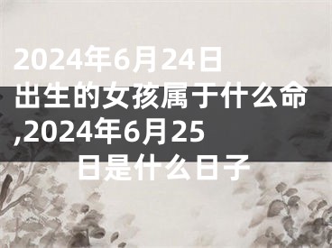 2024年6月24日出生的女孩属于什么命,2024年6月25日是什么日子