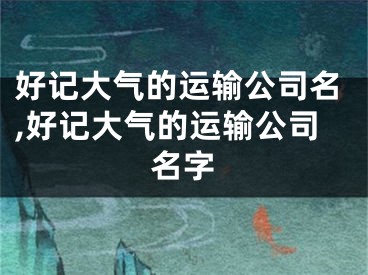 好记大气的运输公司名,好记大气的运输公司名字