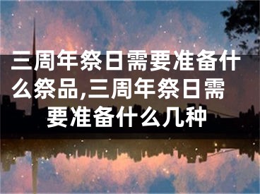 三周年祭日需要准备什么祭品,三周年祭日需要准备什么几种