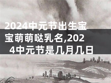 2024中元节出生宝宝萌萌哒乳名,2024中元节是几月几日