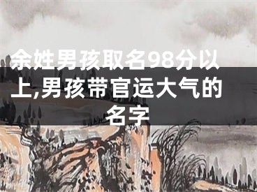 余姓男孩取名98分以上,男孩带官运大气的名字