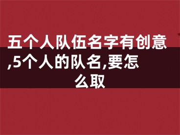 五个人队伍名字有创意,5个人的队名,要怎么取