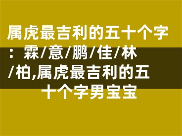 属虎最吉利的五十个字：霖/意/鹏/佳/林/柏,属虎最吉利的五十个字男宝宝