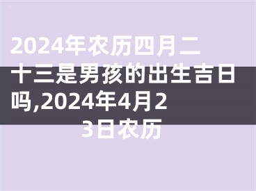 2024年农历四月二十三是男孩的出生吉日吗,2024年4月23日农历