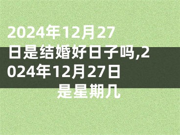 2024年12月27日是结婚好日子吗,2024年12月27日是星期几