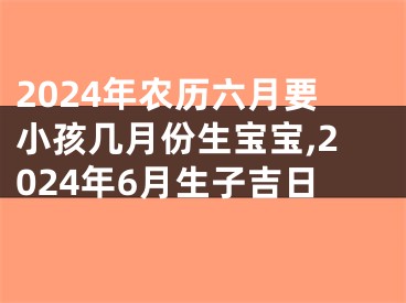 2024年农历六月要小孩几月份生宝宝,2024年6月生子吉日