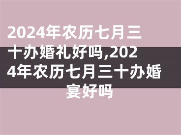 2024年农历七月三十办婚礼好吗,2024年农历七月三十办婚宴好吗