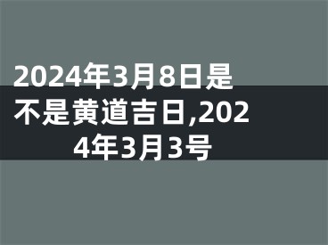 2024年3月8日是不是黄道吉日,2024年3月3号