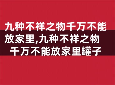 九种不祥之物千万不能放家里,九种不祥之物千万不能放家里罐子