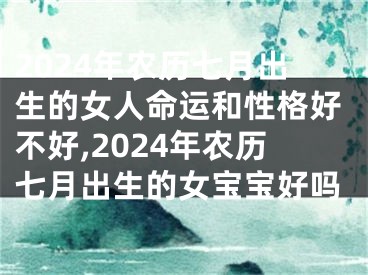 2024年农历七月出生的女人命运和性格好不好,2024年农历七月出生的女宝宝好吗