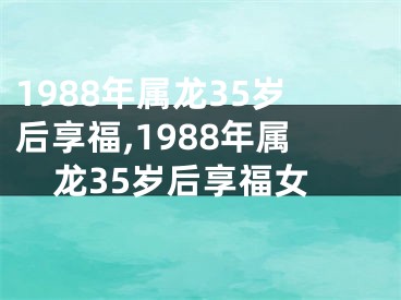 1988年属龙35岁后享福,1988年属龙35岁后享福女