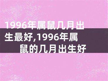 1996年属鼠几月出生最好,1996年属鼠的几月出生好