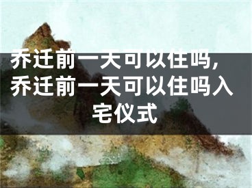 乔迁前一天可以住吗,乔迁前一天可以住吗入宅仪式