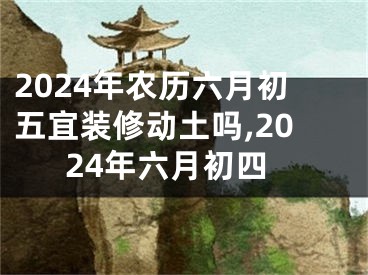 2024年农历六月初五宜装修动土吗,2024年六月初四