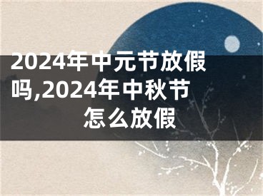 2024年中元节放假吗,2024年中秋节怎么放假