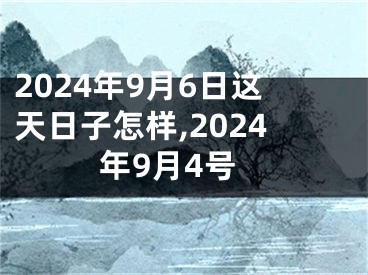 2024年9月6日这天日子怎样,2024年9月4号