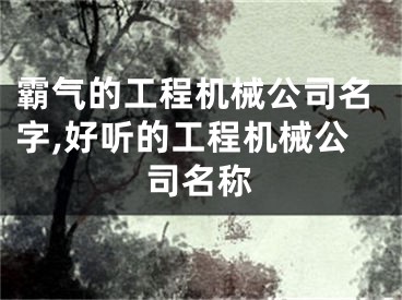 霸气的工程机械公司名字,好听的工程机械公司名称