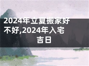 2024年立夏搬家好不好,2024年入宅吉日