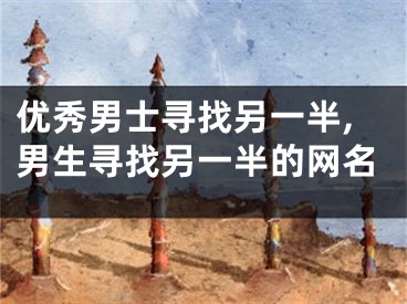 优秀男士寻找另一半,男生寻找另一半的网名