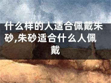 什么样的人适合佩戴朱砂,朱砂适合什么人佩戴
