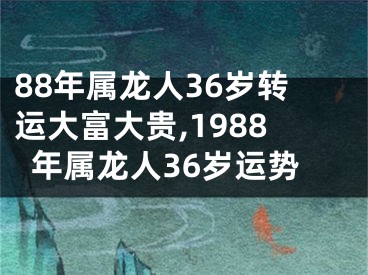 88年属龙人36岁转运大富大贵,1988年属龙人36岁运势