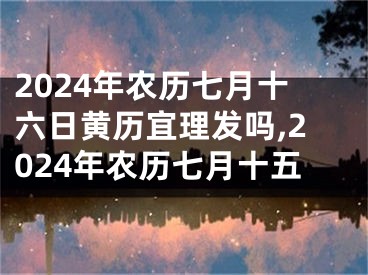 2024年农历七月十六日黄历宜理发吗,2024年农历七月十五