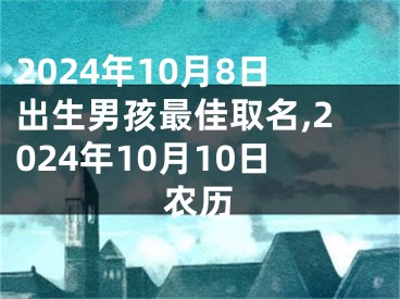 2024年10月8日出生男孩最佳取名,2024年10月10日农历