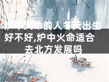 炉中火命的人冬天出生好不好,炉中火命适合去北方发展吗
