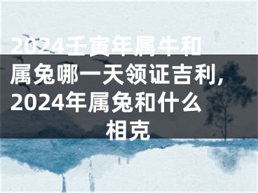 2024壬寅年属牛和属兔哪一天领证吉利,2024年属兔和什么相克