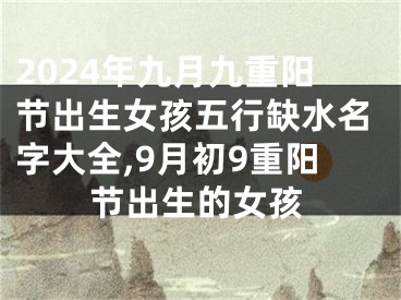 2024年九月九重阳节出生女孩五行缺水名字大全,9月初9重阳节出生的女孩