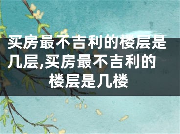 买房最不吉利的楼层是几层,买房最不吉利的楼层是几楼