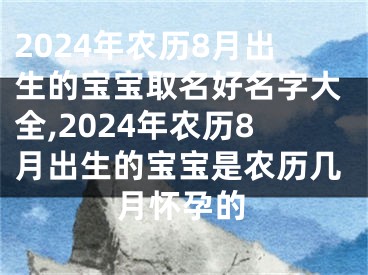 2024年农历8月出生的宝宝取名好名字大全,2024年农历8月出生的宝宝是农历几月怀孕的
