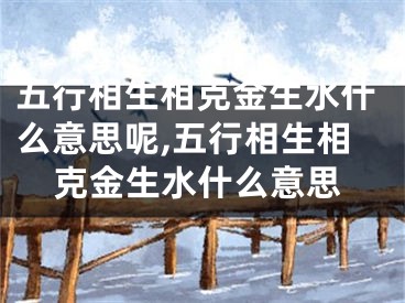 五行相生相克金生水什么意思呢,五行相生相克金生水什么意思