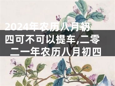 2024年农历八月初四可不可以提车,二零二一年农历八月初四