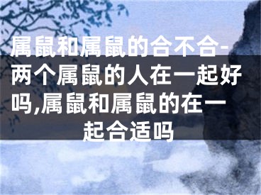 属鼠和属鼠的合不合-两个属鼠的人在一起好吗,属鼠和属鼠的在一起合适吗