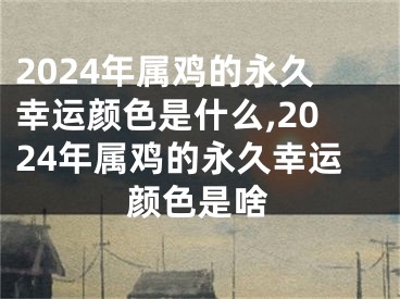 2024年属鸡的永久幸运颜色是什么,2024年属鸡的永久幸运颜色是啥