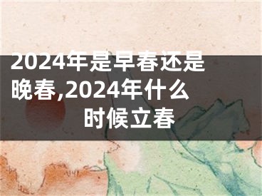2024年是早春还是晚春,2024年什么时候立春