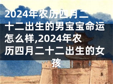 2024年农历四月二十二出生的男宝宝命运怎么样,2024年农历四月二十二出生的女孩