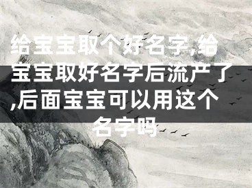 给宝宝取个好名字,给宝宝取好名字后流产了,后面宝宝可以用这个名字吗