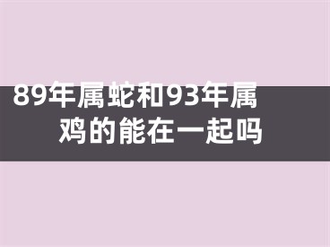 89年属蛇和93年属鸡的能在一起吗