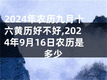 2024年农历九月十六黄历好不好,2024年9月16日农历是多少