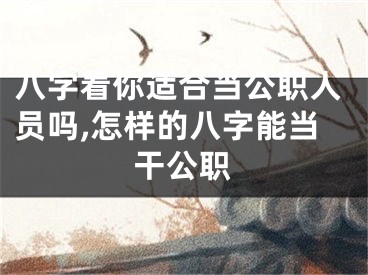 八字看你适合当公职人员吗,怎样的八字能当干公职