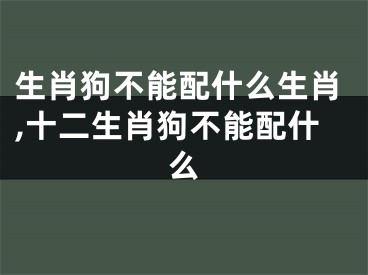 生肖狗不能配什么生肖,十二生肖狗不能配什么
