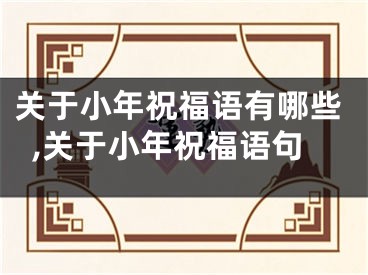 关于小年祝福语有哪些,关于小年祝福语句
