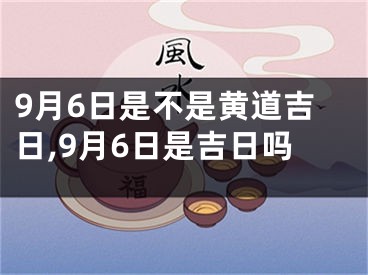 9月6日是不是黄道吉日,9月6日是吉日吗