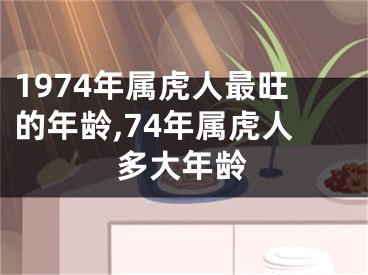 1974年属虎人最旺的年龄,74年属虎人多大年龄