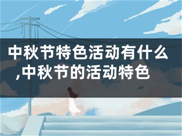 中秋节特色活动有什么,中秋节的活动特色