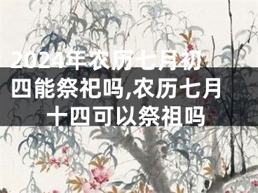2024年农历七月初四能祭祀吗,农历七月十四可以祭祖吗