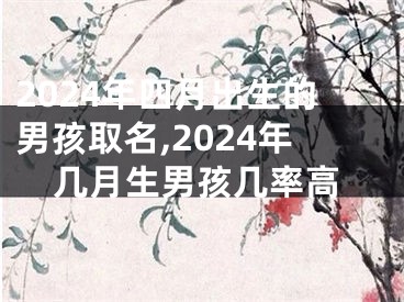 2024年四月出生的男孩取名,2024年几月生男孩几率高